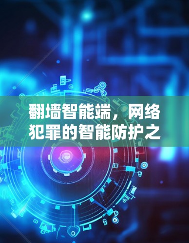 翻墙智能端,网络犯罪的智能防护之选 翻墙智能端,网络犯罪的智能防护之选