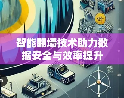 智能翻墙技术助力数据安全与效率提升 智能翻墙技术助力数据安全与效率提升