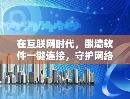 在互联网时代，翻墙软件一键连接，守护网络的双刃剑