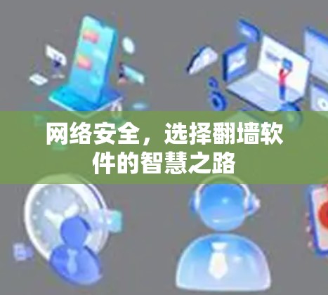 网络安全,选择翻墙软件的智慧之路 网络安全,选择翻墙软件的智慧之路