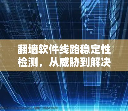 翻墙软件线路稳定性检测,从威胁到解决方案 翻墙软件线路稳定性检测,从威胁到解决方案