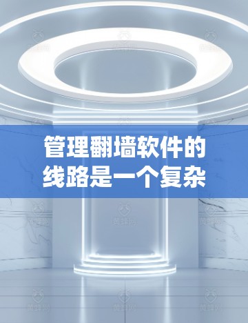 管理翻墙软件的线路是一个复杂但系统的过程,涉及多个方面。以下是一个有条理的总结,帮助您更好地理解和实施翻墙软件的线路管理 管理翻墙软件的线路是一个复杂但系统的过程,涉及多个方面。以下是一个有条理的总结,帮助您更好地理解和实施翻墙软件的线路管理