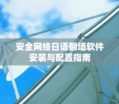 安全网络日语翻墙软件安装与配置指南 安全网络日语翻墙软件安装与配置指南
