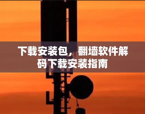 下载安装包,翻墙软件解码下载安装指南 下载安装包,翻墙软件解码下载安装指南