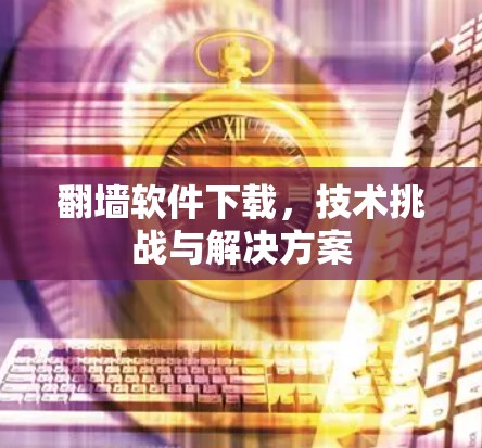 <strong>翻墙</strong>软件下载，技术挑战与解决方案