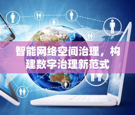 智能网络空间治理,构建数字治理新范式 智能网络空间治理,构建数字治理新范式