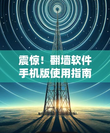 震惊!翻墙软件手机版使用指南 震惊!翻墙软件手机版使用指南