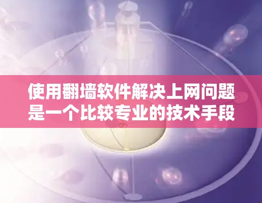 使用翻墙软件解决上网问题是一个比较专业的技术手段,能够帮助你避免因网络不稳定或安全问题导致的断网情况。以下是对使用翻墙软件的详细指南 使用翻墙软件解决上网问题是一个比较专业的技术手段,能够帮助你避免因网络不稳定或安全问题导致的断网情况。以下是对使用翻墙软件的详细指南