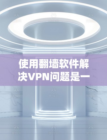 使用翻墙软件解决VPN问题是一个逐步的过程,涉及多个步骤和设置。以下是一个详细的指南,帮助你系统地使用翻墙软件 使用翻墙软件解决VPN问题是一个逐步的过程,涉及多个步骤和设置。以下是一个详细的指南,帮助你系统地使用翻墙软件