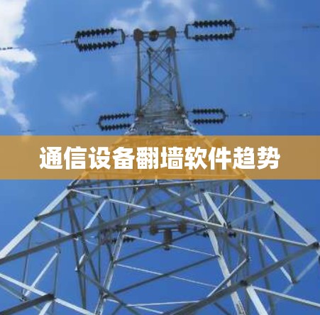 通信设备翻墙软件趋势 通信设备翻墙软件趋势