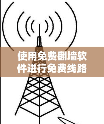 使用免费<strong>翻墙</strong>软件进行免费线路测试，可以有效地帮助您访问未受限的网站，但需要正确使用软件，并了解其限制。以下是详细的步骤指南