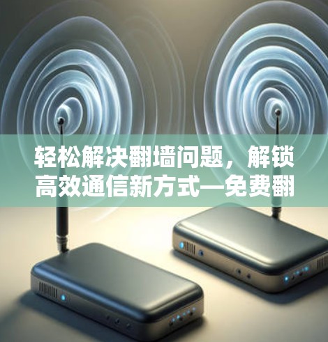 轻松解决<strong>翻墙</strong>问题，解锁高效通信新方式—免费<strong>翻墙</strong>软件体验