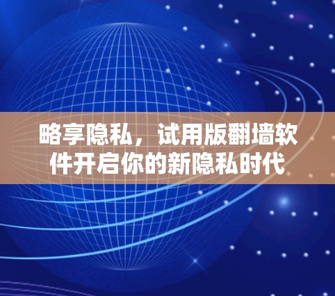 略享隐私,试用版翻墙软件开启你的新隐私时代 略享隐私,试用版翻墙软件开启你的新隐私时代