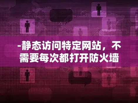 -静态访问特定网站,不需要每次都打开防火墙 -静态访问特定网站,不需要每次都打开防火墙
