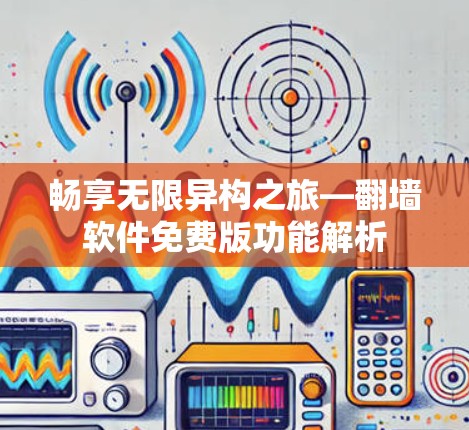 畅享无限异构之旅—翻墙软件免费版功能解析 畅享无限异构之旅—翻墙软件免费版功能解析