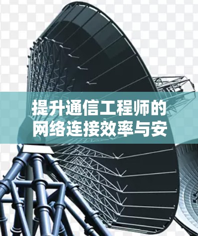 提升通信工程师的网络连接效率与安全水平 提升通信工程师的网络连接效率与安全水平