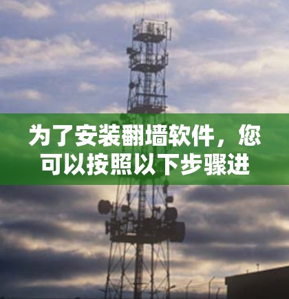 为了安装<strong>翻墙</strong>软件，您可以按照以下步骤进行