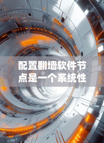 配置翻墙软件节点是一个系统性工作，涉及多个步骤和细节。以下是一个系统化的步骤指南