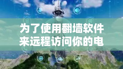为了使用翻墙软件来远程访问你的电脑，以下是一步步的建议，帮助你选择和配置合适的工具