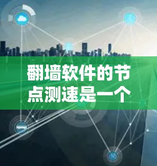 翻墙软件的节点测速是一个综合性的网络技术和安全问题,主要涉及以下几个关键方面 翻墙软件的节点测速是一个综合性的网络技术和安全问题,主要涉及以下几个关键方面