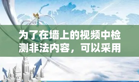 为了在墙上的视频中检测非法内容,可以采用多种方法,包括利用手机摄像头、使用专门的软件或检测平台。以下是一个系统化的步骤指南,帮助您进行有效检测 为了在墙上的视频中检测非法内容,可以采用多种方法,包括利用手机摄像头、使用专门的软件或检测平台。以下是一个系统化的步骤指南,帮助您进行有效检测