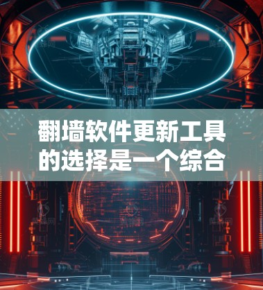 翻墙软件更新工具的选择是一个综合性的过程，涉及用户的需求、网络环境以及软件本身的特性。以下是详细的总结