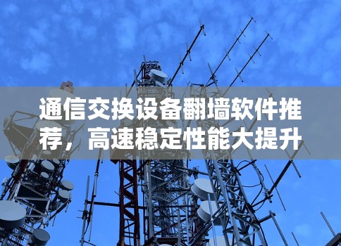 通信交换设备翻墙软件推荐，高速稳定性能大提升