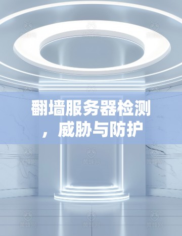 翻墙服务器检测,威胁与防护 翻墙服务器检测,威胁与防护