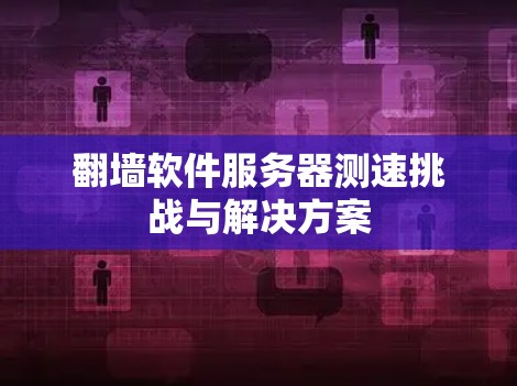 翻墙软件服务器测速挑战与解决方案 翻墙软件服务器测速挑战与解决方案