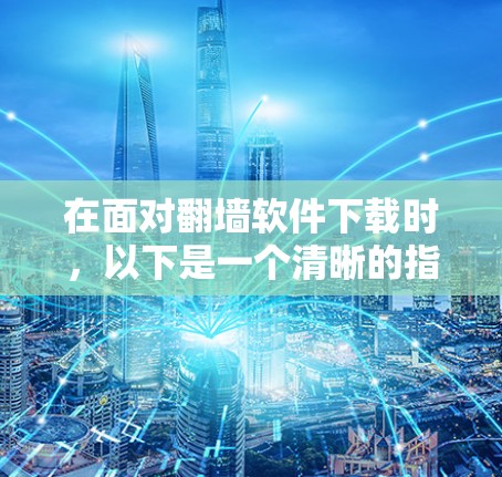 在面对翻墙软件下载时,以下是一个清晰的指导步骤,帮助您选择和使用合适的翻墙软件 在面对翻墙软件下载时,以下是一个清晰的指导步骤,帮助您选择和使用合适的翻墙软件