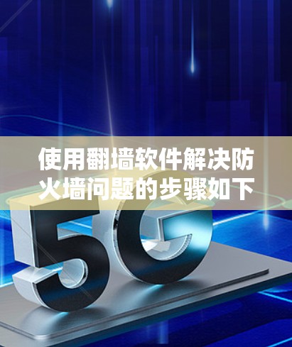 使用翻墙软件解决防火墙问题的步骤如下