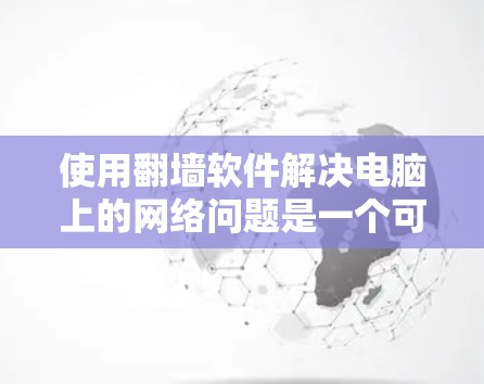 使用翻墙软件解决电脑上的网络问题是一个可行且有效的策略,具体操作如下 使用翻墙软件解决电脑上的网络问题是一个可行且有效的策略,具体操作如下