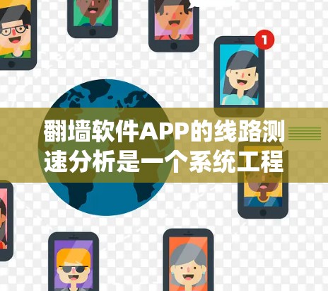 翻墙软件APP的线路测速分析是一个系统工程,涉及多个步骤和因素。以下是对该过程的详细总结和建议 翻墙软件APP的线路测速分析是一个系统工程,涉及多个步骤和因素。以下是对该过程的详细总结和建议