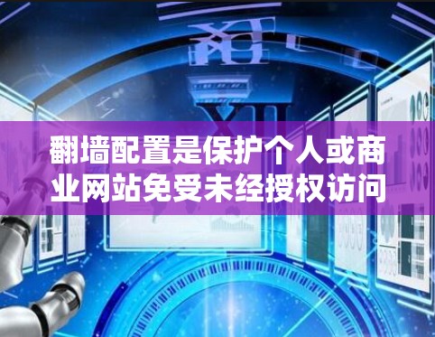 翻墙配置是保护个人或商业网站免受未经授权访问的重要技能。以下是对226年翻墙配置的详细指南,涵盖基本概念、步骤、常见设置和注意事项 翻墙配置是保护个人或商业网站免受未经授权访问的重要技能。以下是对226年翻墙配置的详细指南,涵盖基本概念、步骤、常见设置和注意事项