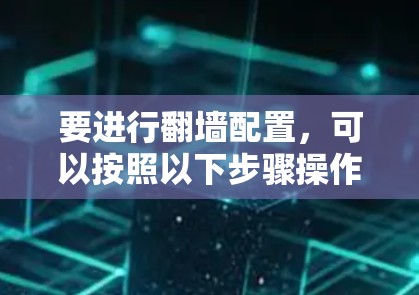 要进行翻墙配置,可以按照以下步骤操作 要进行翻墙配置,可以按照以下步骤操作