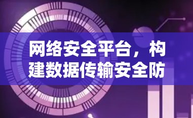 网络安全平台,构建数据传输安全防护体系 网络安全平台,构建数据传输安全防护体系