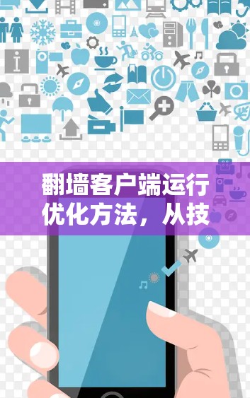 翻墙客户端运行优化方法，从技术挑战到解决方案