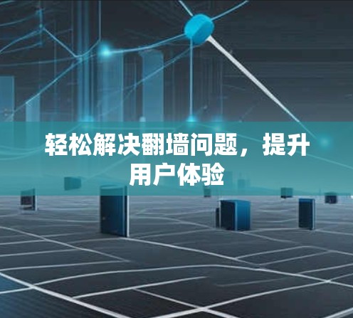 轻松解决<strong>翻墙</strong>问题，提升用户体验