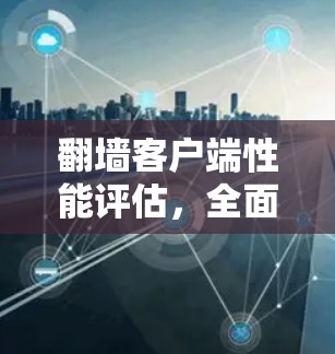 翻墙客户端性能评估,全面评测与优化建议 翻墙客户端性能评估,全面评测与优化建议