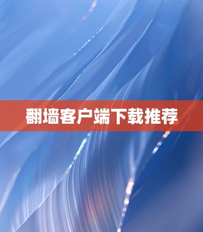 翻墙客户端下载推荐 翻墙客户端下载推荐
