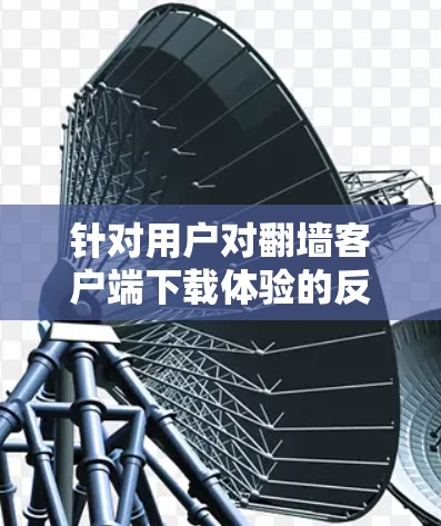 针对用户对翻墙客户端下载体验的反馈,以下是逐步的解决方案 针对用户对翻墙客户端下载体验的反馈,以下是逐步的解决方案