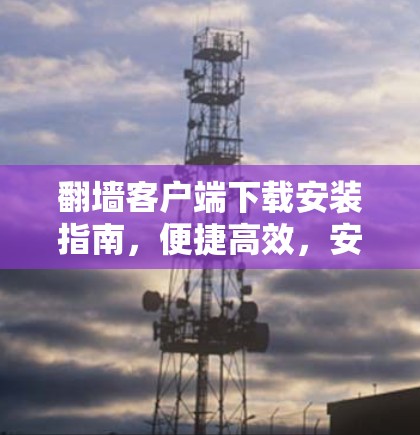 翻墙客户端下载安装指南,便捷高效,安全无忧 翻墙客户端下载安装指南,便捷高效,安全无忧