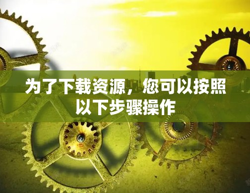 为了下载资源，您可以按照以下步骤操作