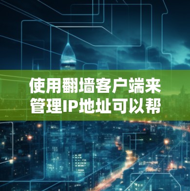 使用翻墙客户端来管理IP地址可以帮助您访问无法访问的网站和网络服务。以下是对使用翻墙客户端的指南的总结，涵盖基本功能、安装步骤、使用方法以及注意事项