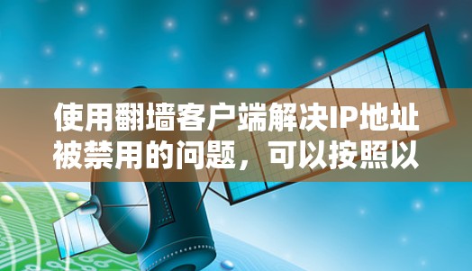 使用<strong>翻墙</strong>客户端解决IP地址被禁用的问题，可以按照以下步骤进行