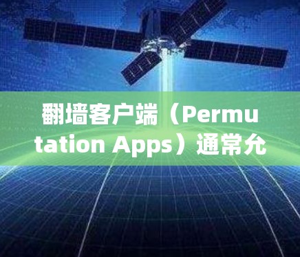 <strong>翻墙</strong>客户端（Permutation Apps）通常允许用户上传和下载图片、视频等资源。如果你是223年的<strong>翻墙</strong>用户，想知道有哪些应用在年度推荐中表现突出，可以参考以下内容