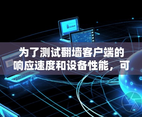 为了测试<strong>翻墙</strong>客户端的响应速度和设备性能，可以采用以下步骤