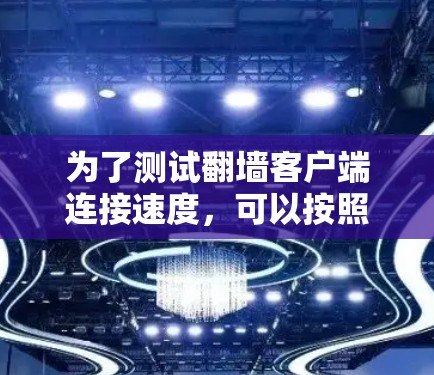 为了测试翻墙客户端连接速度，可以按照以下步骤进行