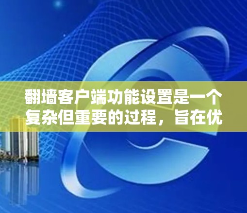 翻墙客户端功能设置是一个复杂但重要的过程，旨在优化网络访问体验。以下是详细的设置说明，帮助您配置翻墙客户端