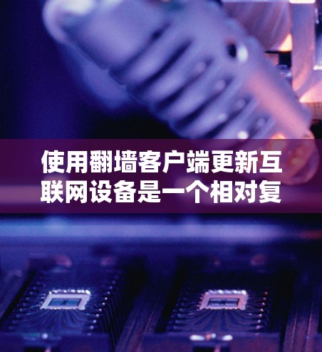 使用翻墙客户端更新互联网设备是一个相对复杂的过程,但通过以下步骤可以顺利完成 使用翻墙客户端更新互联网设备是一个相对复杂的过程,但通过以下步骤可以顺利完成